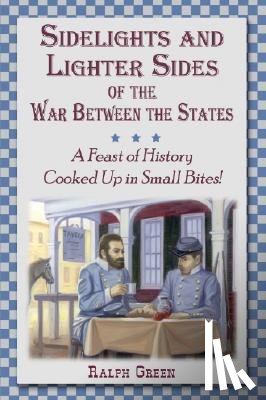 Green, Ralph - Sidelights and Lighter Sides of the War Between the States: A Feast of History Cooked Up in Small Bites!