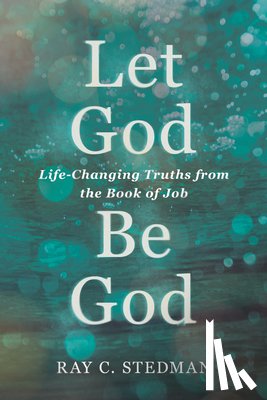 Stedman, Ray C. - Let God Be God: Life-Changing Truths from the Book of Job