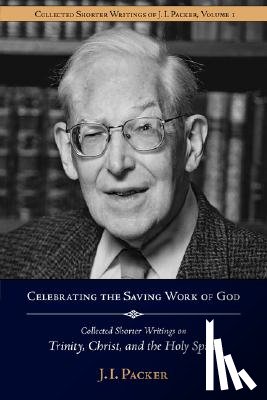 Packer, J. I. - Celebrating the Saving Work of God: Collected Shorter Writings of J.I. Packer on the Trinity, Christ, and the Holy Spirit