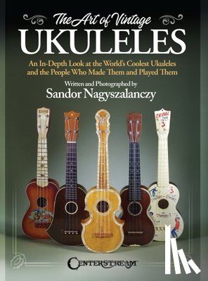 Sandor Nagyszalanczy - The Art of Vintage Ukuleles - An In-Depth Look at the World's Coolest Ukuleles and the People Who Made Them & Played Them: Full-Color 358-Page Book