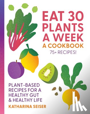 Seiser, Katharina - Eat 30 Plants a Week: A Cookbook
