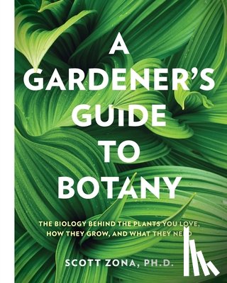 Zona, Scott - A Gardener's Guide to Botany: The Biology Behind the Plants You Love, How They Grow, and What They Need
