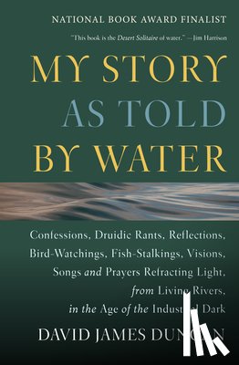 Duncan, David James - My Story as Told by Water: Confessions, Druidic Rants, Reflections, Bird-Watchings, Fish-Stalkings, Visions, Songs and Prayers Refracting Light,
