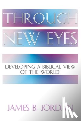 Jordan, James B. - Through New Eyes: Developing a Biblical View of the World