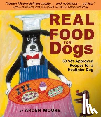 Moore, Arden - Real Food for Dogs: 50 Vet-Approved Recipes for a Healthier Dog