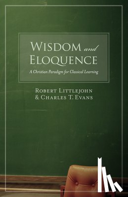 Littlejohn, Robert - Wisdom and Eloquence: A Christian Paradigm for Classical Learning