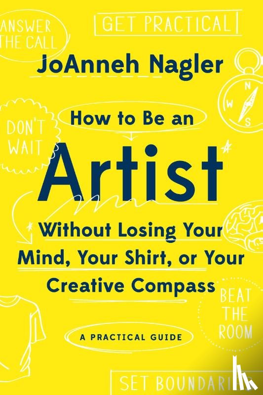 Nagler, JoAnneh - How to Be an Artist Without Losing Your Mind, Your Shirt, Or Your Creative Compass