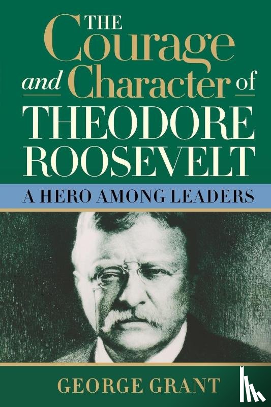 Grant, George - The Courage and Character of Theodore Roosevelt