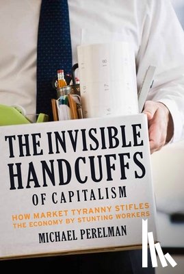 Perelman, Michael - The Invisible Handcuffs of Capitalism: How Market Tyranny Stifles the Economy by Stunting Workers
