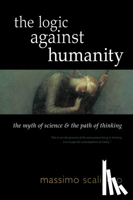 Scaligero, Massimo - The Logic Against Humanity: The Myth of Science and the Path of Thinking
