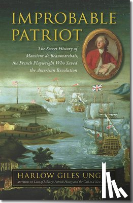 Unger, Harlow Giles - Improbable Patriot - The Secret History of Monsieur de Beaumarchais, the French Playwright Who Saved the American Revolution