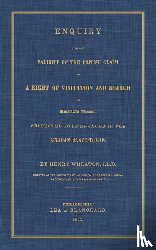 Wheaton, Henry - Enquiry Into the Validity of the British Claim to a Right of Visitation and Search of American Vessels Suspected to Be Engaged in the African Slave-Trade