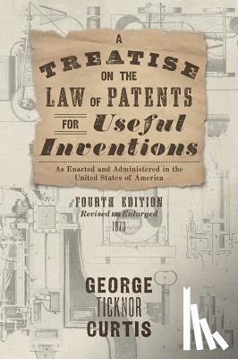 Curtis, George Ticknor - A Treatise on the Law of Patents for Useful Inventions as Enacted and Administered in the United States of America (1873)