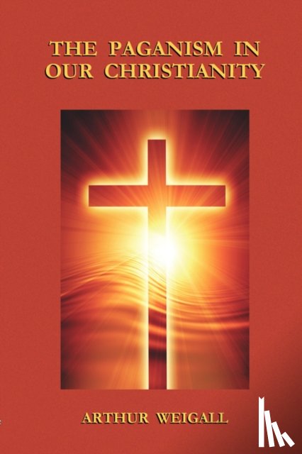 Weigall, Arthur - The Paganism in Our Christianity