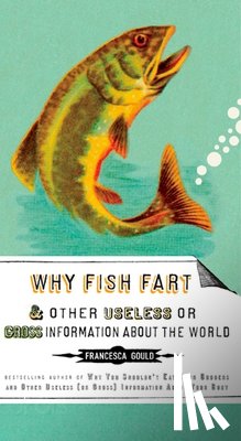 Gould, Francesca - Why Fish Fart and Other Useless Or Gross Information About the World