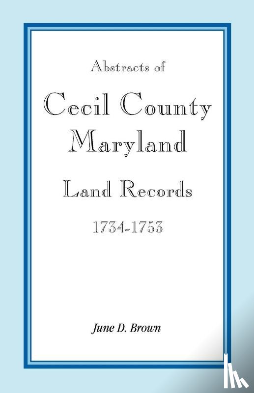 Brown, June D - Abstracts of Cecil County, Maryland Land Records, 1734-1753
