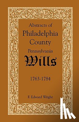 Wright, F Edward - Abstracts of Philadelphia County, Pennsylvania Wills, 1763-1784