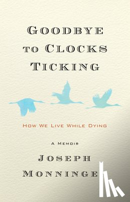 Monninger, Joseph - Goodbye to Clocks Ticking: How We Live While Dying