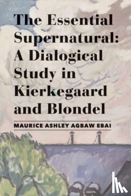 Agbaw–ebai, Maurice Ashley - The Essential Supernatural – A Dialogical Study in Kierkegaard and Blondel