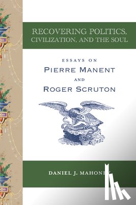 Mahoney, Daniel J. - Recovering Politics, Civilization, and the Soul – Essays on Pierre Manent and Roger Scruton