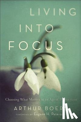 Boers, Arthur, Peterson, Eugene - Living into Focus – Choosing What Matters in an Age of Distractions