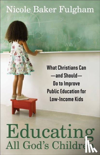Baker Fulgham, Nicole - Educating All God`s Children – What Christians Can––and Should––Do to Improve Public Education for Low–Income Kids