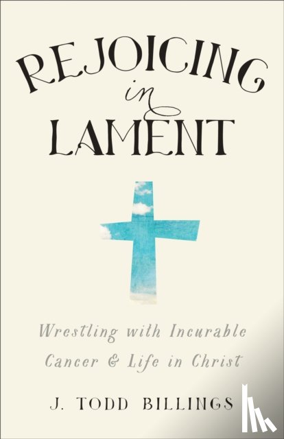Billings, J. Todd - Rejoicing in Lament – Wrestling with Incurable Cancer and Life in Christ