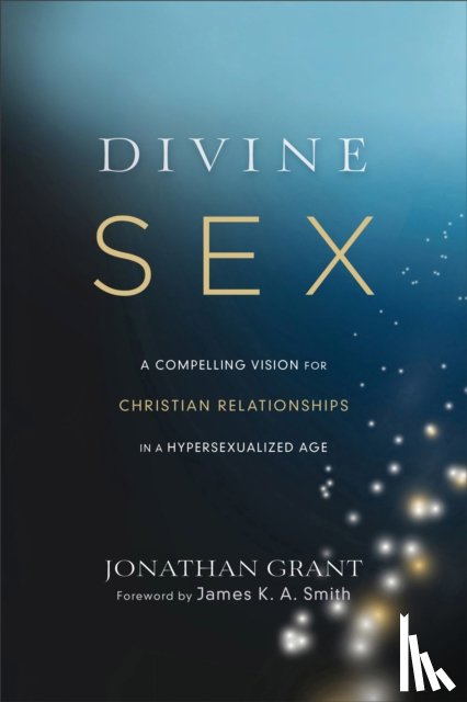 Grant, Jonathan, Smith, James - Divine Sex – A Compelling Vision for Christian Relationships in a Hypersexualized Age