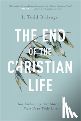 Billings, J. Todd - The End of the Christian Life – How Embracing Our Mortality Frees Us to Truly Live