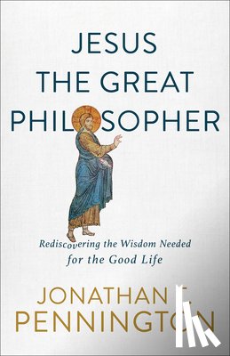Pennington, Jonathan T. - Jesus the Great Philosopher – Rediscovering the Wisdom Needed for the Good Life