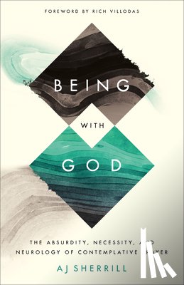 Sherrill, Aj, Villodas, Rich - Being with God – The Absurdity, Necessity, and Neurology of Contemplative Prayer