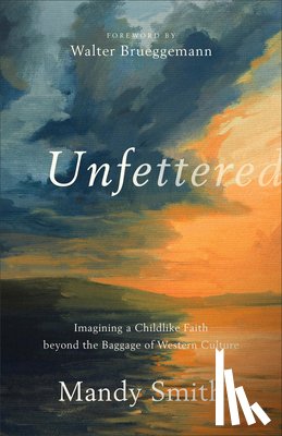 Smith, Mandy, Brueggemann, Walter - Unfettered – Imagining a Childlike Faith beyond the Baggage of Western Culture