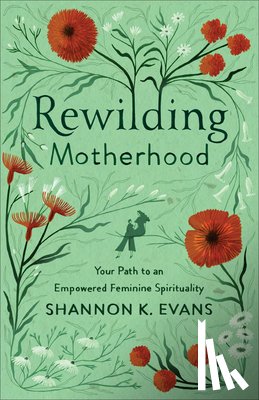 Evans, Shannon K. - Rewilding Motherhood – Your Path to an Empowered Feminine Spirituality