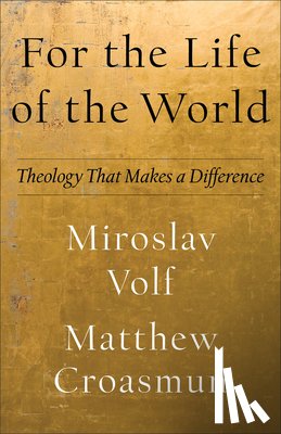 Volf, Miroslav, Croasmun, Matthew - For the Life of the World – Theology That Makes a Difference