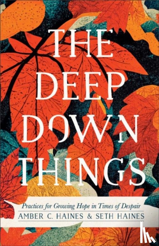 Haines, Amber C., Haines, Seth - The Deep Down Things – Practices for Growing Hope in Times of Despair