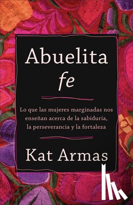 Armas, Kat - Abuelita fe – Lo que las mujeres marginadas nos ensenan acerca de la sabiduria, la perseverancia y la fortaleza