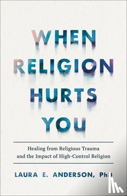 Anderson, Laura E. Phd - When Religion Hurts You – Healing from Religious Trauma and the Impact of High–Control Religion