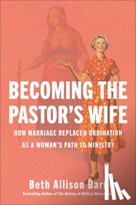 Barr, Beth Allison - Becoming the Pastor's Wife: How Marriage Replaced Ordination as a Woman's Path to Ministry