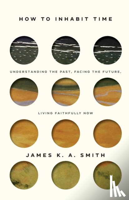 Smith, James - How to Inhabit Time ITPE – Understanding the Past, Facing the Future, Living Faithfully Now