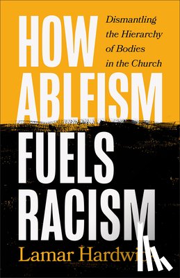 Hardwick, Lamar - How Ableism Fuels Racism: Dismantling the Hierarchy of Bodies in the Church