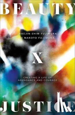 Fujimura, Haejin Shim - Beauty and Justice: Creating a Life of Abundance and Courage