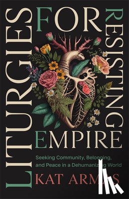 Armas, Kat - Liturgies for Resisting Empire: Seeking Community, Belonging, and Peace in a Dehumanizing World