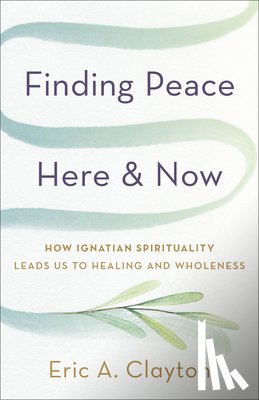 Clayton, Eric A. - Finding Peace Here and Now: How Ignatian Spirituality Leads Us to Healing and Wholeness