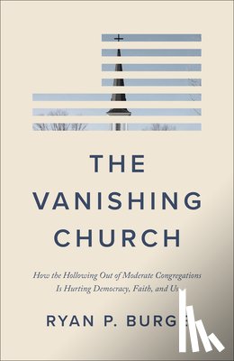 Burge, Ryan P. - The Vanishing Church: How the Hollowing Out of Moderate Congregations Is Hurting Democracy, Faith, and Us