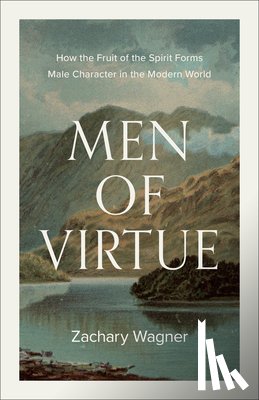 Wagner, Zachary - Men of Virtue: How the Fruit of the Spirit Forms Male Character in the Modern World