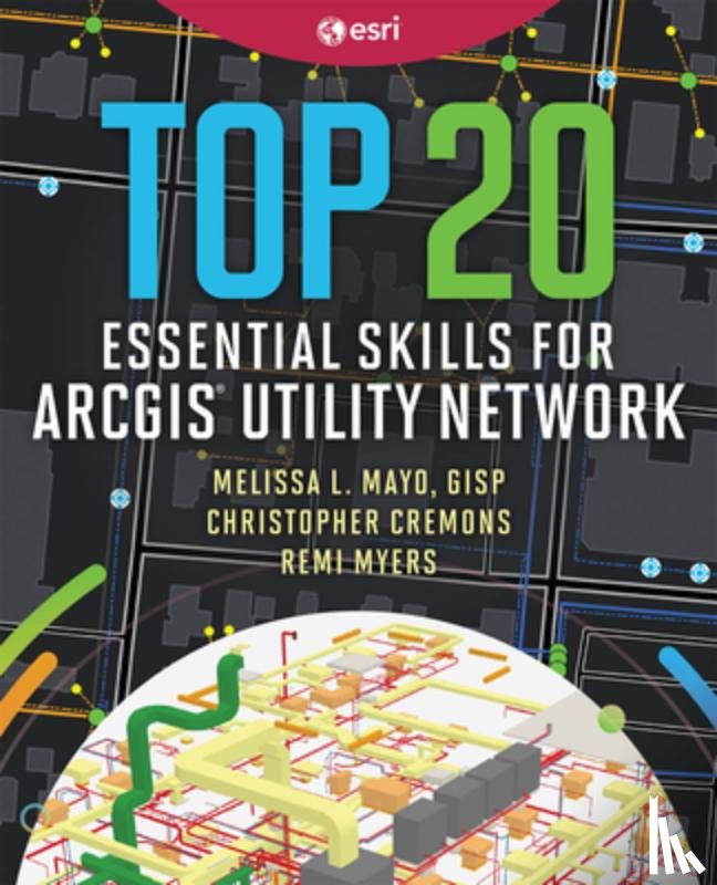Mayo, Melissa L., Cremons, Christopher, Myers, Remi - Top 20 Essential Skills for ArcGIS Utility Network