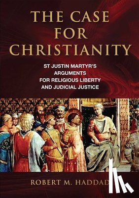 Haddad, Robert M. - The Case for Christianity: St. Justin Martyr's Arguments for Religious Liberty and Judicial Justice