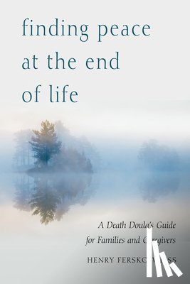 Fersko-Weiss, Henry - Finding Peace at the End of Life: A Death Doula's Guide for Families and Caregivers