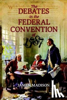 Madison, James - The Debates in the Federal Convention of 1787