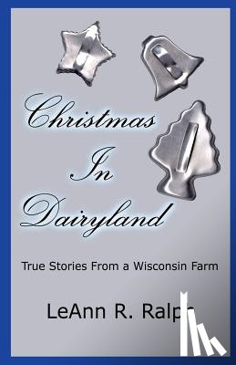 Ralph, LeAnn R. - Christmas in Dairyland: True Stories from a Wisconsin Farm
